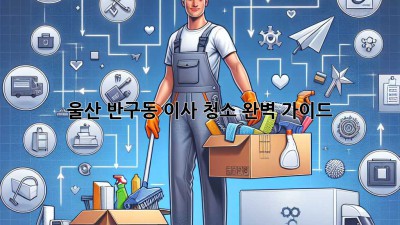울산 반구동 이사 청소 완벽 가이드
